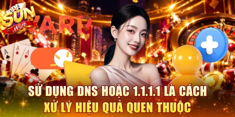 Sử dụng DNS hoặc 1.1.1.1 là cách xử lý hiệu quả quen thuộc