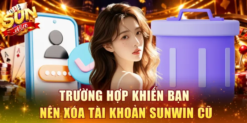 Trường hợp khiến bạn nên xóa tài khoản SUNWIN cũ